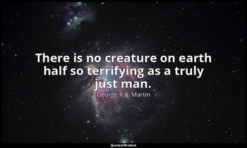 There is no creature on earth half so terrifying as a truly just man. — George R.R. Martin