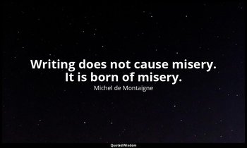Writing does not cause misery. It is born of misery. — Michel de Montaigne