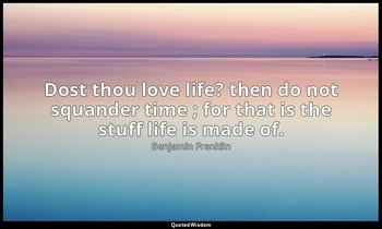 Dost thou love life? then do not squander time ; for that is the stuff life is m — Benjamin Franklin