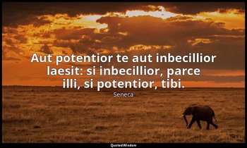 Aut potentior te aut inbecillior laesit: si inbecillior, parce illi, si potentio — Seneca