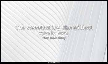 The sweetest joy, the wildest woe is love. — Philip James Bailey