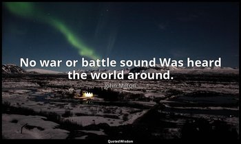 No war or battle sound Was heard the world around. — John Milton