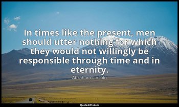 In times like the present, men should utter nothing for which they would not wil — Abraham Lincoln
