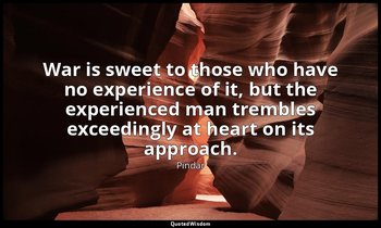 War is sweet to those who have no experience of it, but the experienced man trem — Pindar