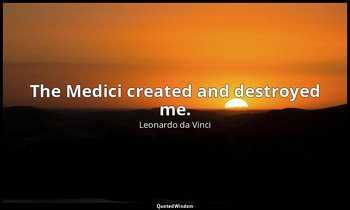 The Medici created and destroyed me. — Leonardo da Vinci
