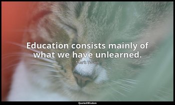 Education consists mainly of what we have unlearned. — Mark Twain