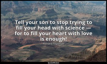 Tell your son to stop trying to fill your head with science — for to fill your h — Richard Feynman