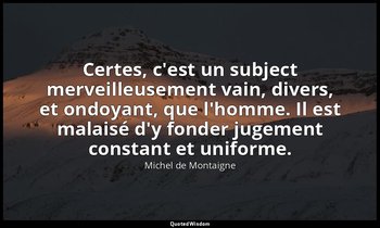 Certes, c'est un subject merveilleusement vain, divers, et ondoyant, que l'homme — Michel de Montaigne