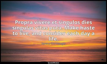 Propra vivere et singulos dies singulas vitas puta. Make haste to live, and cons — Seneca the Younger