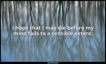 I hope that I may die before my mind fails to a sensible extent. — Charles Darwin