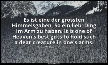 Es ist eine der grössten Himmelsgaben, So ein lieb' Ding im Arm zu haben. It is  — Johann Wolfgang von Goethe