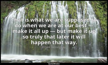 That is what we are supposed to do when we are at our best — make it all up — bu — Ernest Hemingway