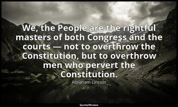We, the People are the rightful masters of both Congress and the courts — not to — Abraham Lincoln