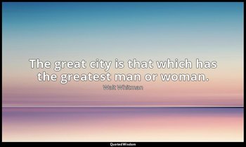 The great city is that which has the greatest man or woman. — Walt Whitman