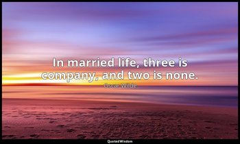 In married life, three is company, and two is none. — Oscar Wilde