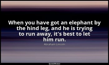 When you have got an elephant by the hind leg, and he is trying to run away, it' — Abraham Lincoln