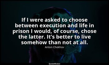 If I were asked to choose between execution and life in prison I would, of cours — Anton Chekhov