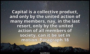 Capital is a collective product, and only by the united action of many members,  — Karl Marx