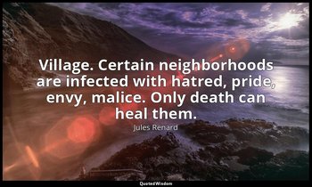 Village. Certain neighborhoods are infected with hatred, pride, envy, malice. On — Jules Renard
