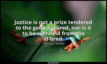 Justice is not a prize tendered to the good-natured, nor is it to be withheld fr — Charles L. Aarons