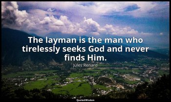 The layman is the man who tirelessly seeks God and never finds Him. — Jules Renard