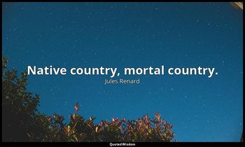 Native country, mortal country. — Jules Renard