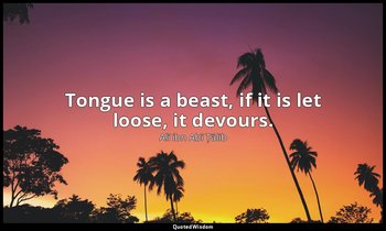 Tongue is a beast, if it is let loose, it devours. — Alī ibn Abī Ṭālib