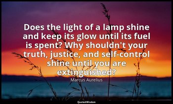 Does the light of a lamp shine and keep its glow until its fuel is spent? Why sh — Marcus Aurelius