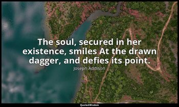 The soul, secured in her existence, smiles At the drawn dagger, and defies its p — Joseph Addison