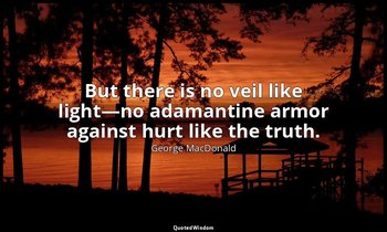 But there is no veil like light—no adamantine armor against hurt like the truth. — George MacDonald