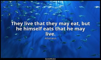 They live that they may eat, but he himself eats that he may live. — Athenæus