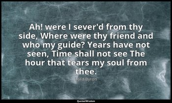 Ah! were I sever'd from thy side, Where were thy friend and who my guide? Years  — Lord Byron