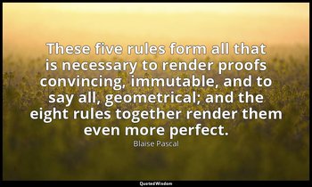 These five rules form all that is necessary to render proofs convincing, immutab — Blaise Pascal