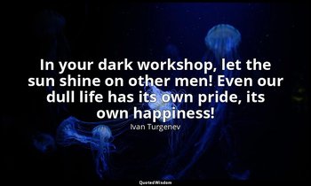 In your dark workshop, let the sun shine on other men! Even our dull life has it — Ivan Turgenev