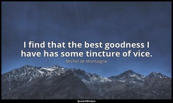 I find that the best goodness I have has some tincture of vice. — Michel de Montaigne