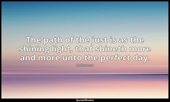 The path of the just is as the shining light, that shineth more and more unto th — Solomon