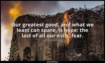 Our greatest good, and what we least can spare, Is hope: the last of all our evi — John Armstrong