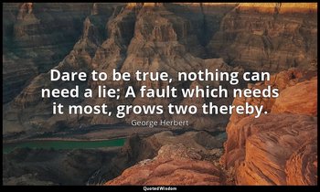 Dare to be true, nothing can need a lie; A fault which needs it most, grows two  — George Herbert