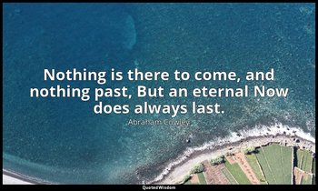 Nothing is there to come, and nothing past, But an eternal Now does always last. — Abraham Cowley