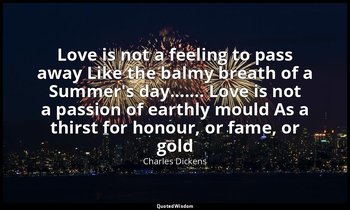 Love is not a feeling to pass away Like the balmy breath of a Summer's day...... — Charles Dickens