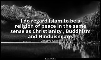 I do regard Islam to be a religion of peace in the same sense as Christianity ,  — Mahatma Gandhi