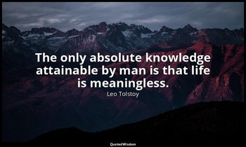 The only absolute knowledge attainable by man is that life is meaningless. — Leo Tolstoy