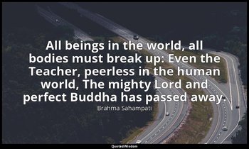 All beings in the world, all bodies must break up: Even the Teacher, peerless in — Brahma Sahampati