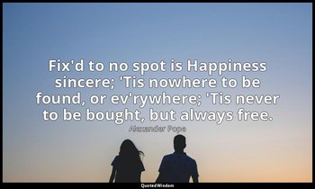 Fix'd to no spot is Happiness sincere; 'Tis nowhere to be found, or ev'rywhere;  — Alexander Pope