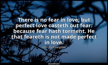 There is no fear in love; but perfect love casteth out fear: because fear hath t — John the Evangelist