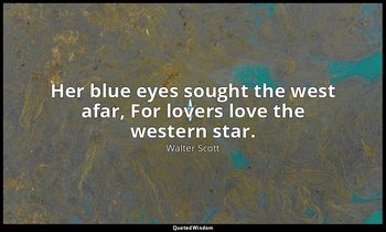Her blue eyes sought the west afar, For lovers love the western star. — Walter Scott
