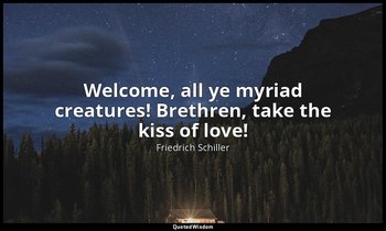 Welcome, all ye myriad creatures! Brethren, take the kiss of love! — Friedrich Schiller