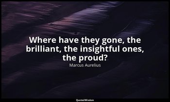 Where have they gone, the brilliant, the insightful ones, the proud? — Marcus Aurelius