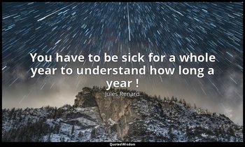 You have to be sick for a whole year to understand how long a year ! — Jules Renard