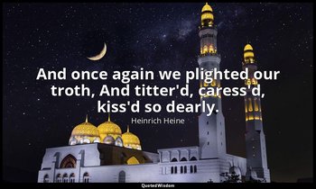 And once again we plighted our troth, And titter'd, caress'd, kiss'd so dearly. — Heinrich Heine